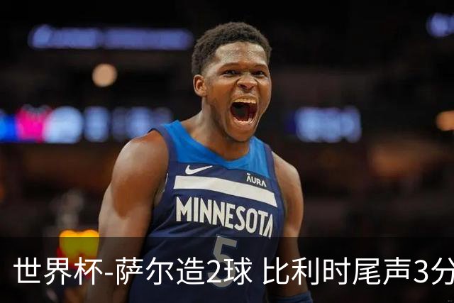 世界杯-萨尔造2球 比利时尾声3分2球2-2塞内加尔进加时