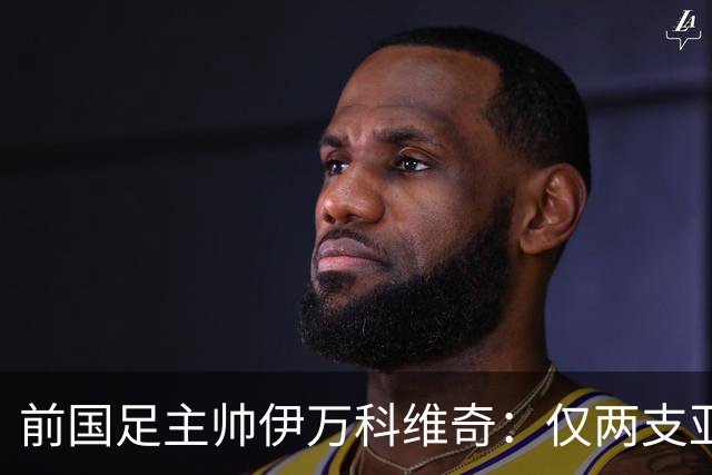 前国足主帅伊万科维奇：仅两支亚足联球队晋级世界杯32强并不意外