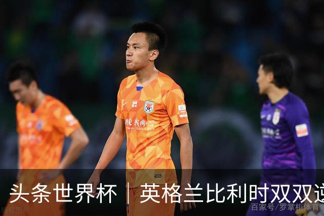 头条世界杯｜英格兰比利时双双逆转：落后不可怕，谁菜谁尴尬