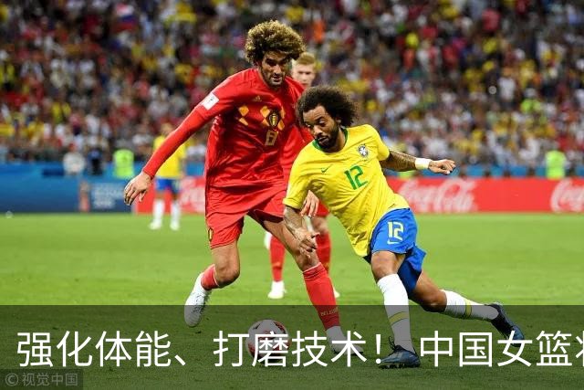 强化体能、打磨技术！ 中国女篮将迎实战检验