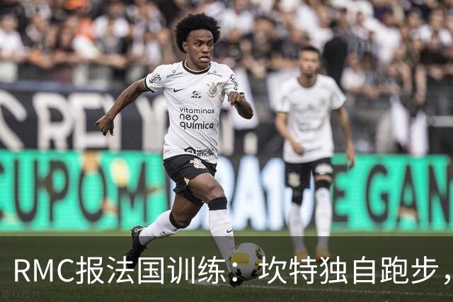 RMC报法国训练：坎特独自跑步，小图拉姆小腿不适提前结束训练